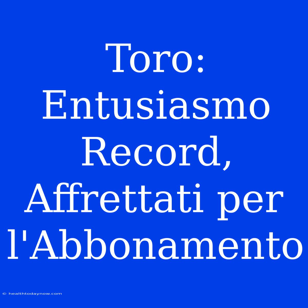 Toro: Entusiasmo Record, Affrettati Per L'Abbonamento 