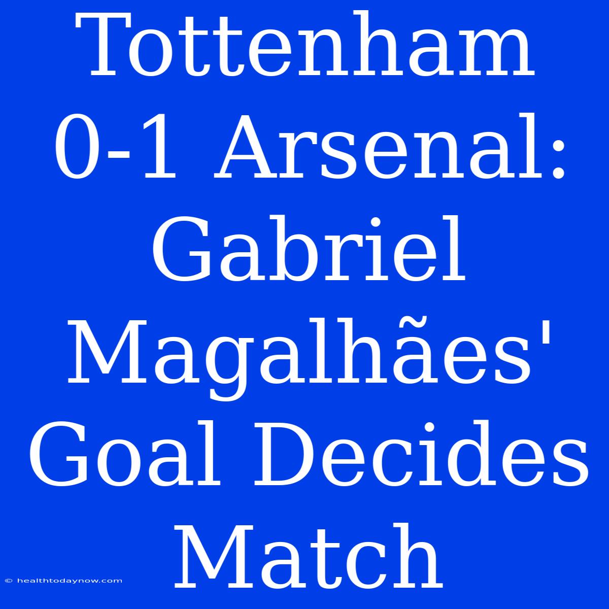 Tottenham 0-1 Arsenal: Gabriel Magalhães' Goal Decides Match