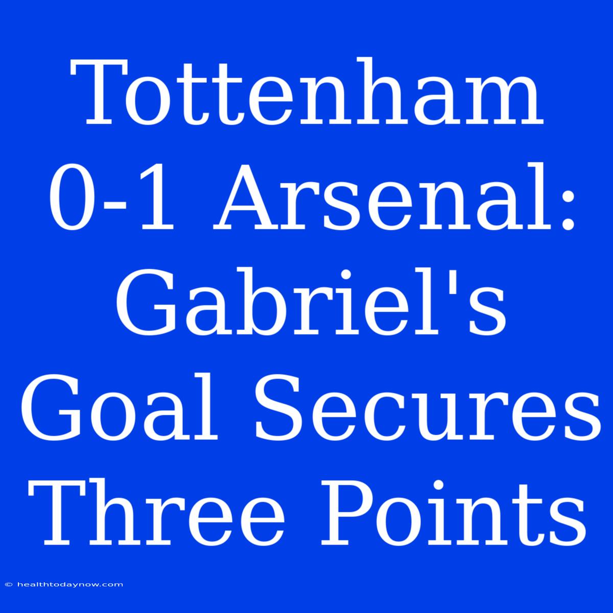 Tottenham 0-1 Arsenal: Gabriel's Goal Secures Three Points 