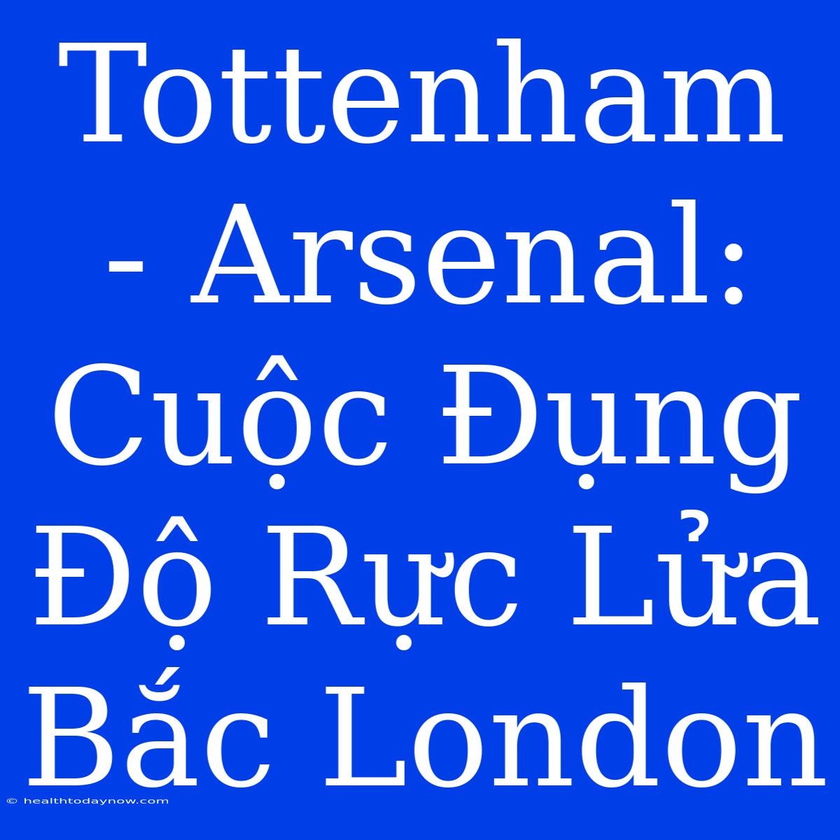 Tottenham - Arsenal: Cuộc Đụng Độ Rực Lửa Bắc London