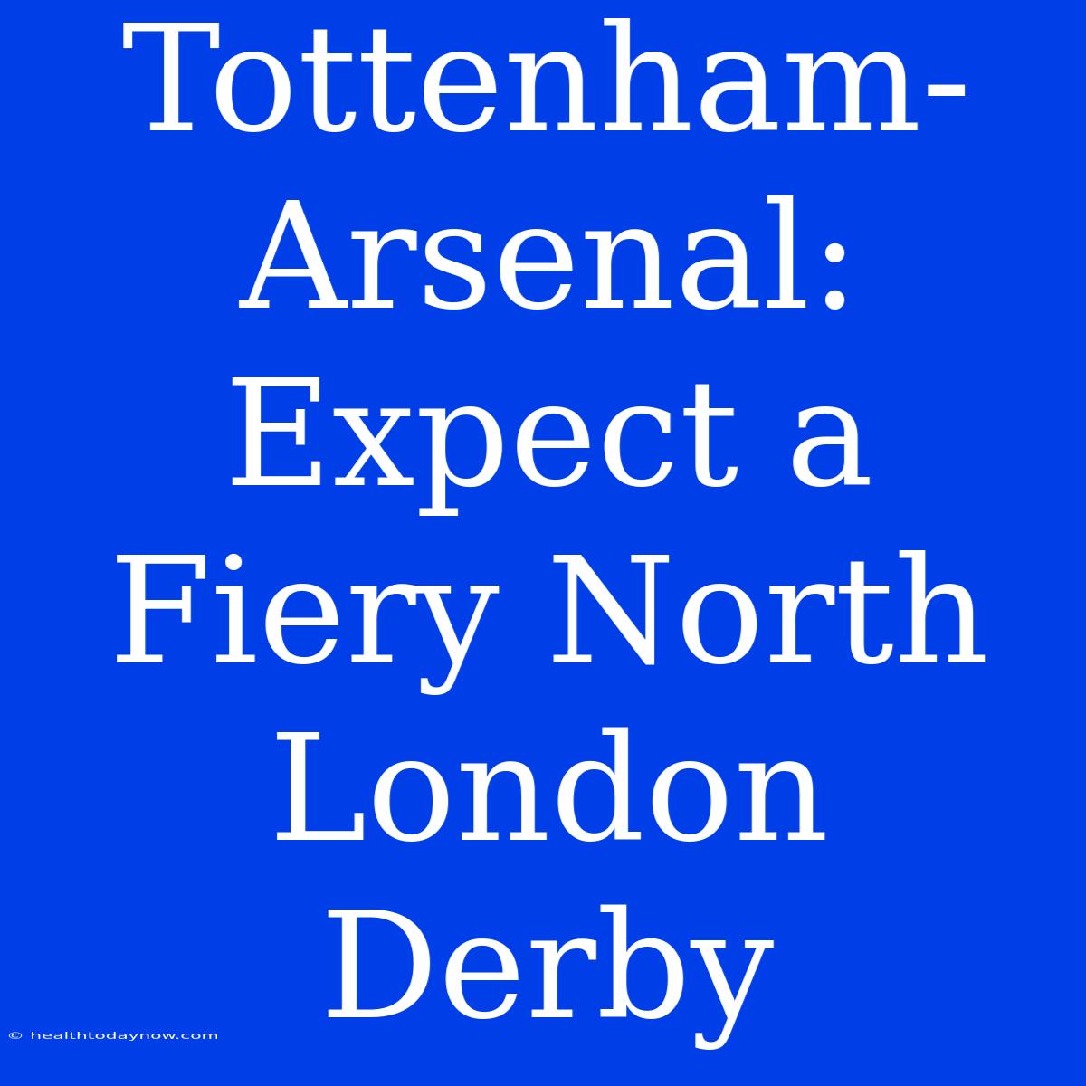 Tottenham-Arsenal: Expect A Fiery North London Derby