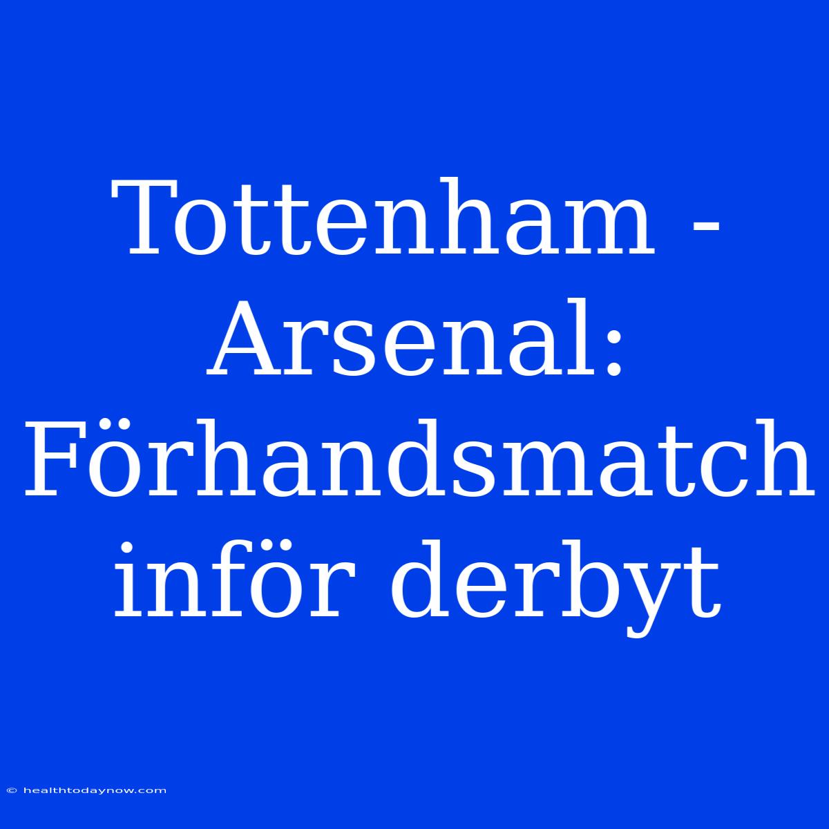 Tottenham - Arsenal: Förhandsmatch Inför Derbyt