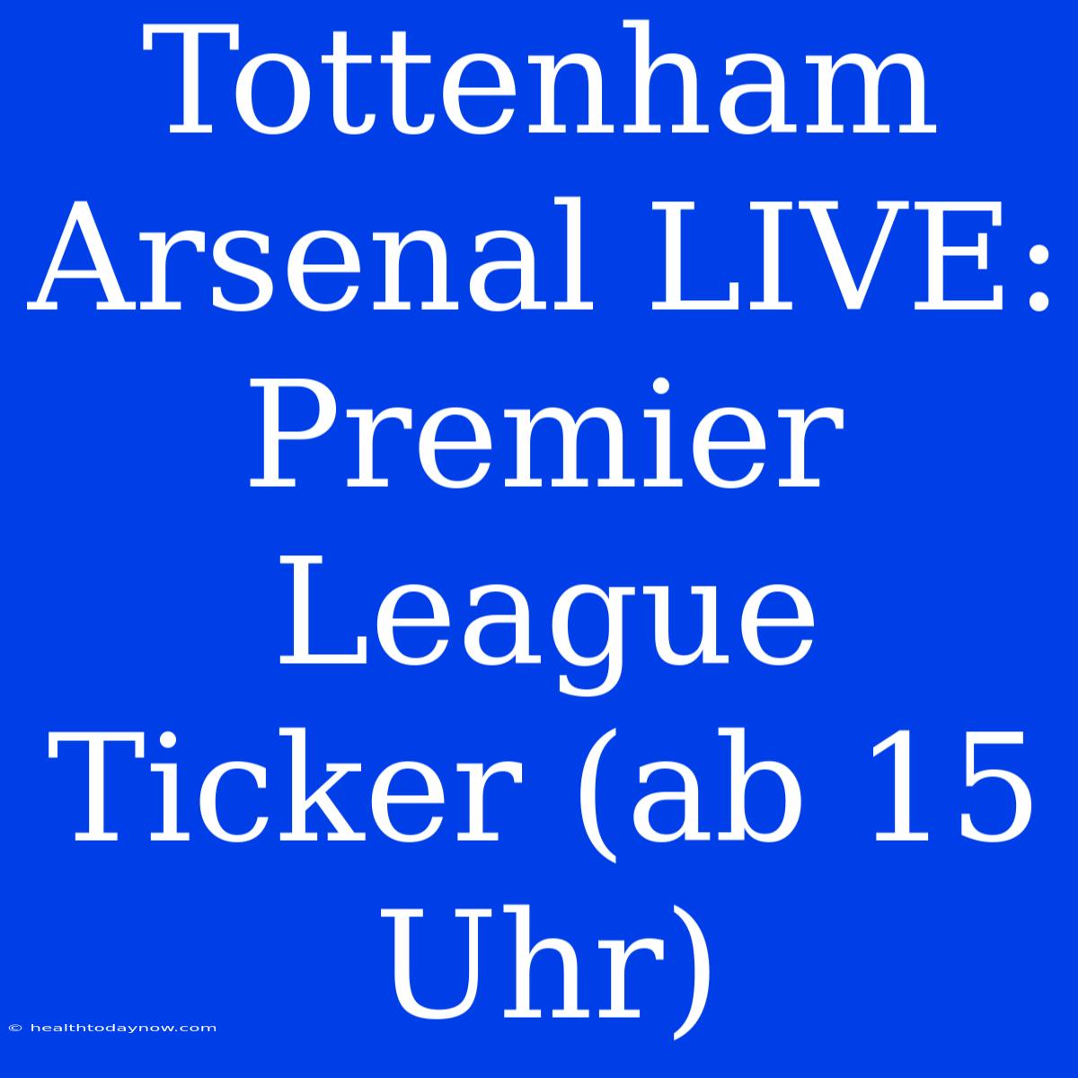 Tottenham Arsenal LIVE: Premier League Ticker (ab 15 Uhr)