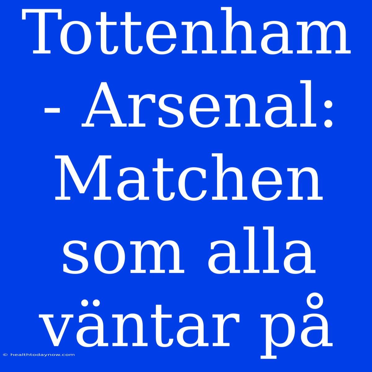 Tottenham - Arsenal: Matchen Som Alla Väntar På