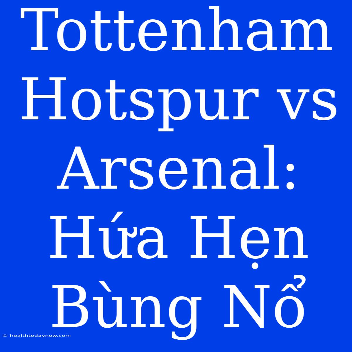 Tottenham Hotspur Vs Arsenal: Hứa Hẹn Bùng Nổ