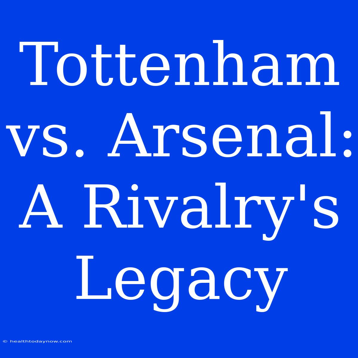 Tottenham Vs. Arsenal:  A Rivalry's Legacy 