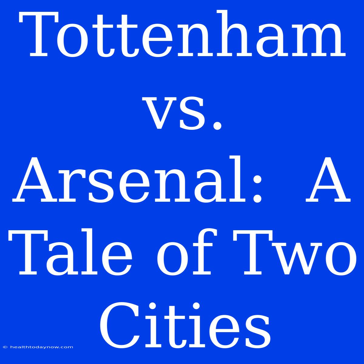 Tottenham Vs. Arsenal:  A Tale Of Two Cities