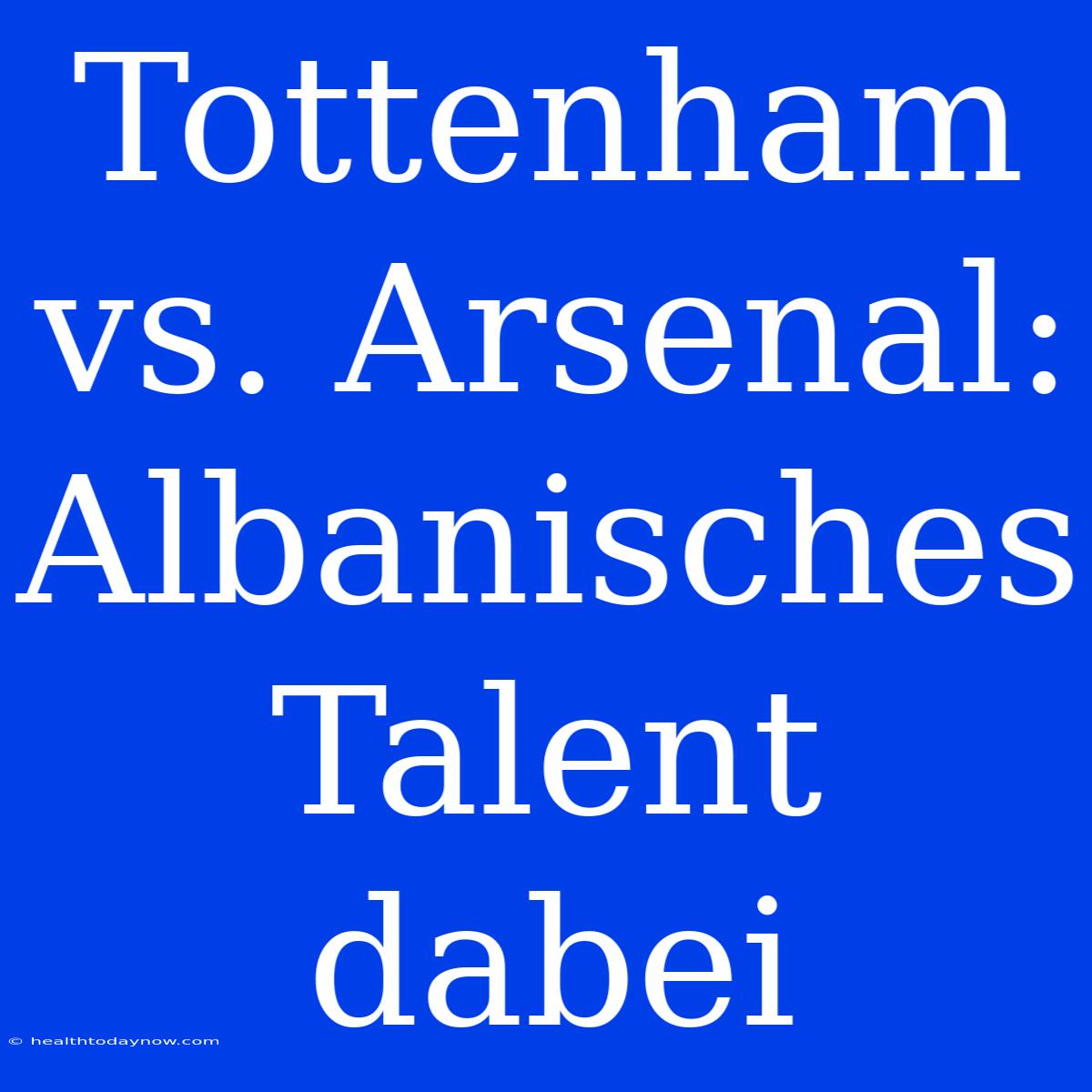 Tottenham Vs. Arsenal: Albanisches Talent Dabei