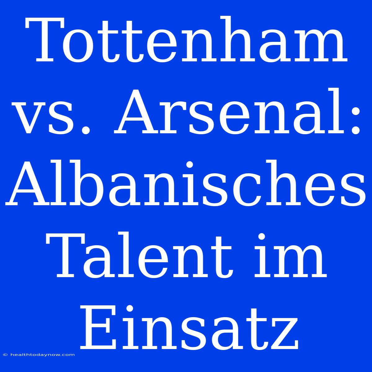 Tottenham Vs. Arsenal: Albanisches Talent Im Einsatz