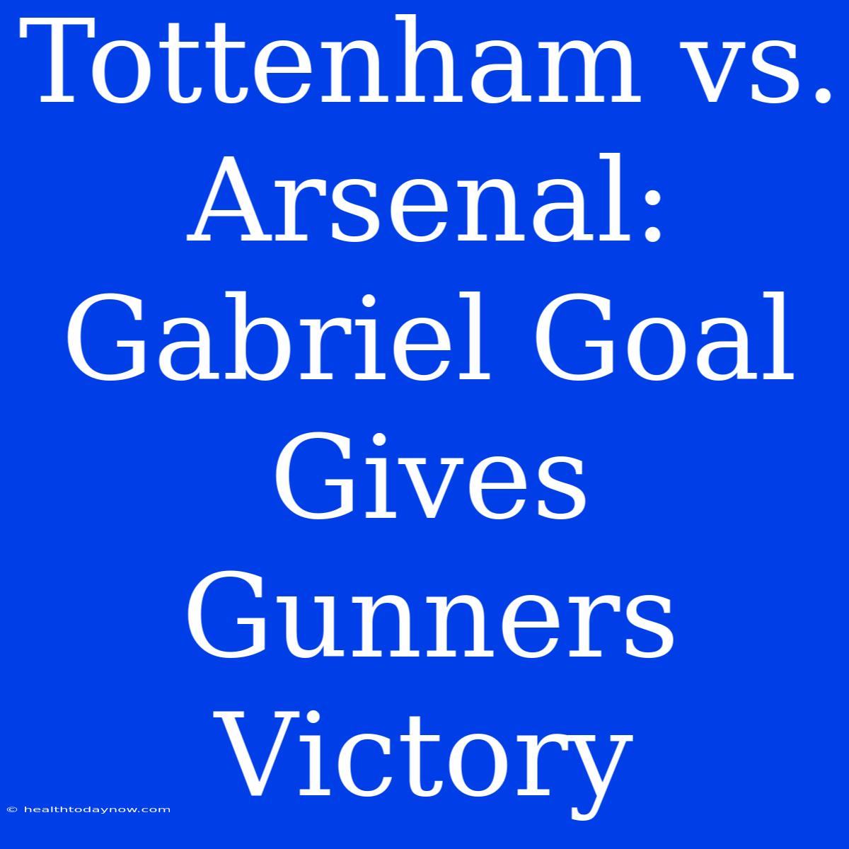 Tottenham Vs. Arsenal: Gabriel Goal Gives Gunners Victory