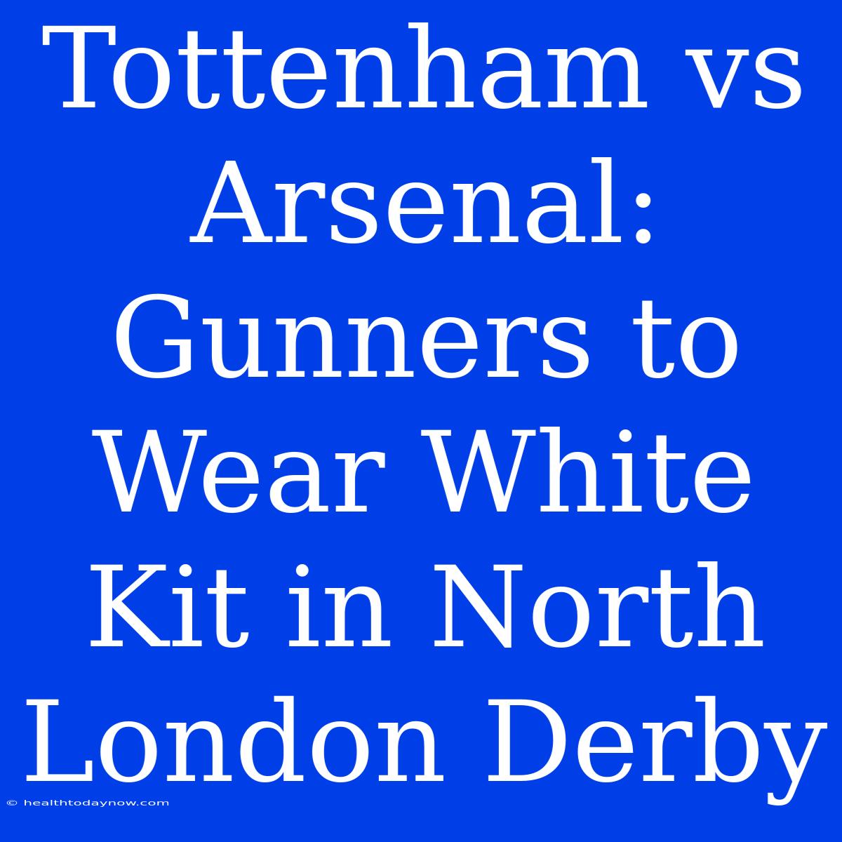 Tottenham Vs Arsenal: Gunners To Wear White Kit In North London Derby