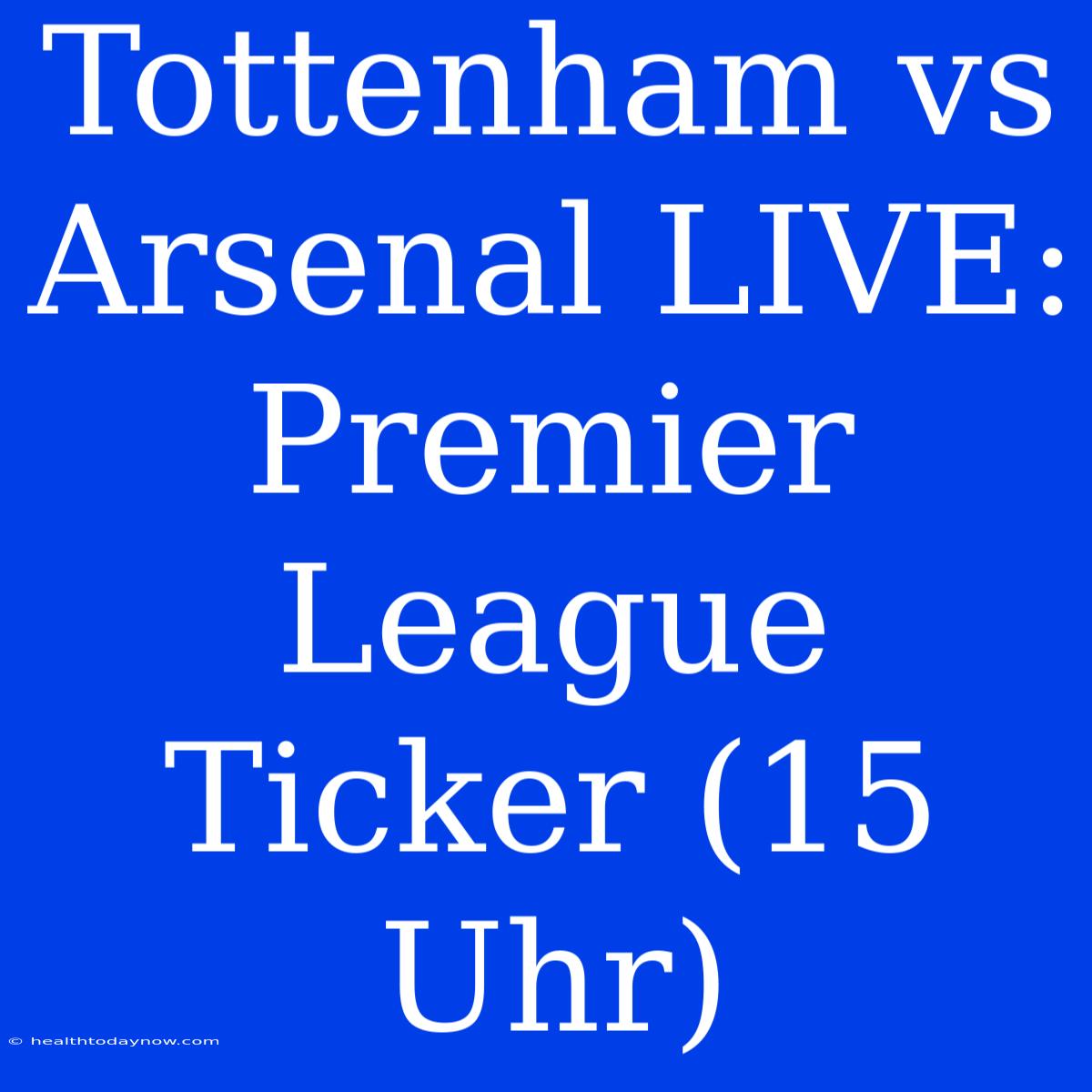 Tottenham Vs Arsenal LIVE: Premier League Ticker (15 Uhr)