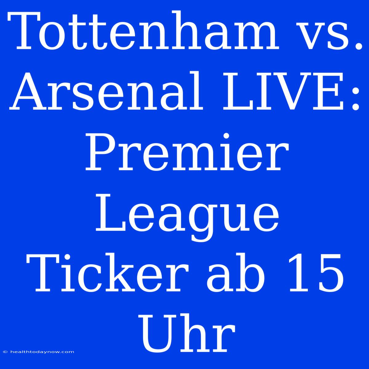 Tottenham Vs. Arsenal LIVE: Premier League Ticker Ab 15 Uhr