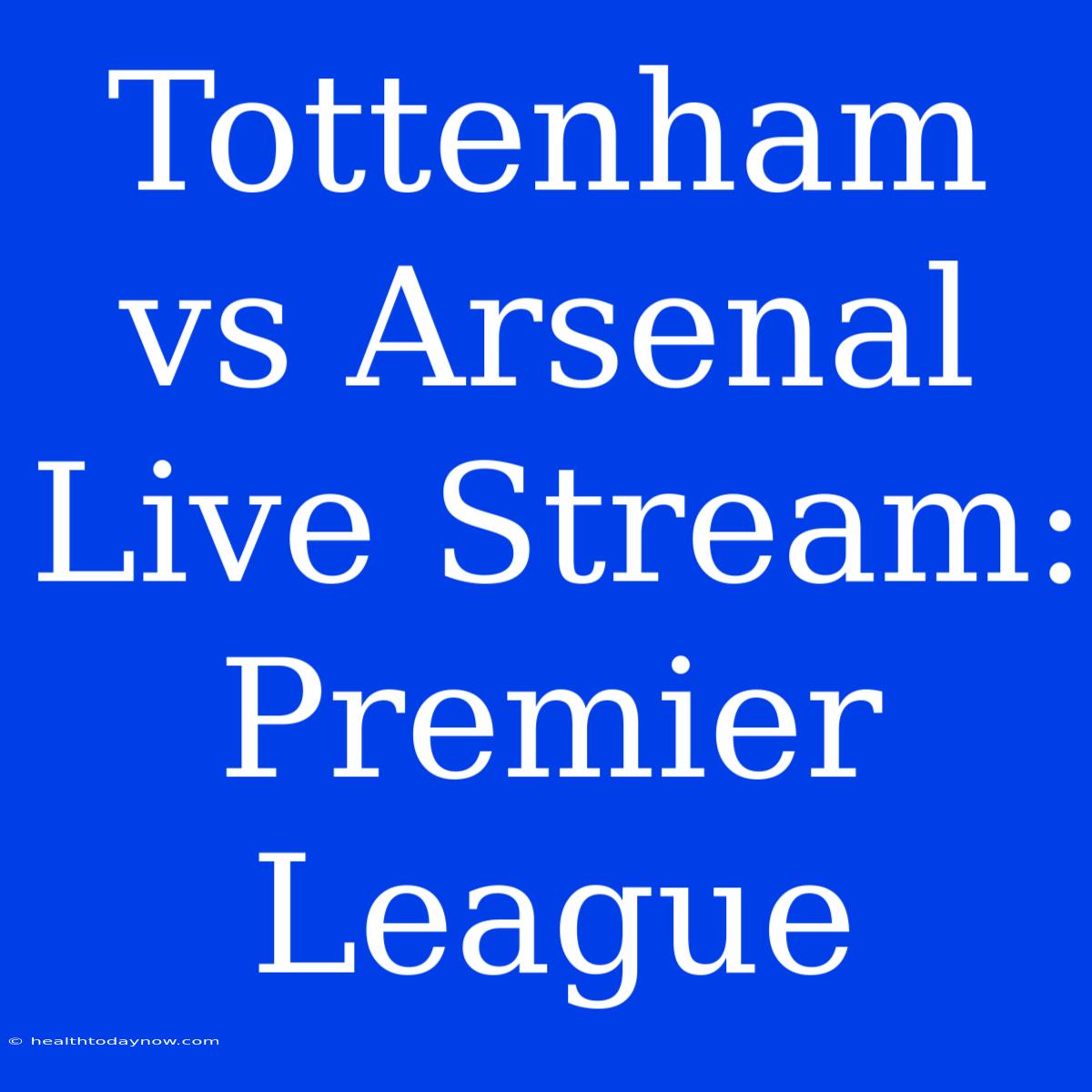 Tottenham Vs Arsenal Live Stream: Premier League