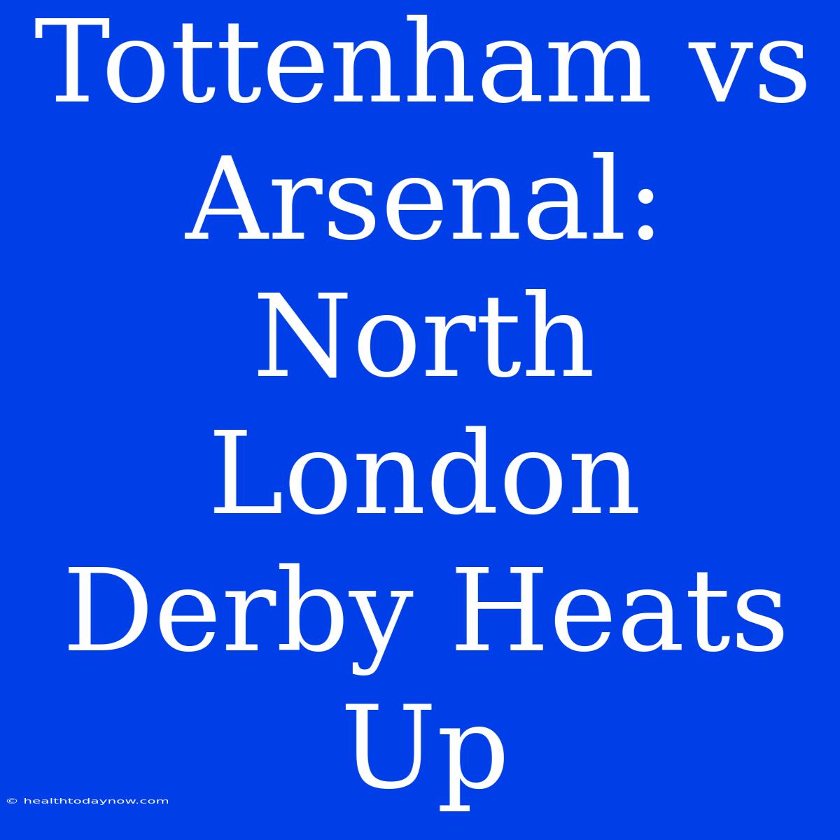 Tottenham Vs Arsenal: North London Derby Heats Up