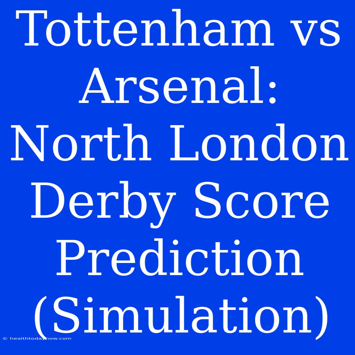 Tottenham Vs Arsenal: North London Derby Score Prediction (Simulation)