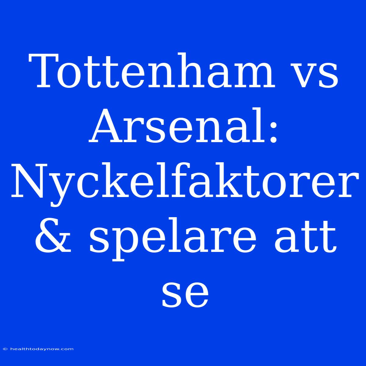 Tottenham Vs Arsenal: Nyckelfaktorer & Spelare Att Se