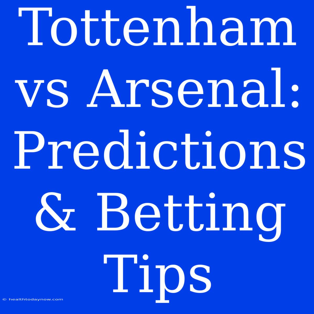 Tottenham Vs Arsenal: Predictions & Betting Tips