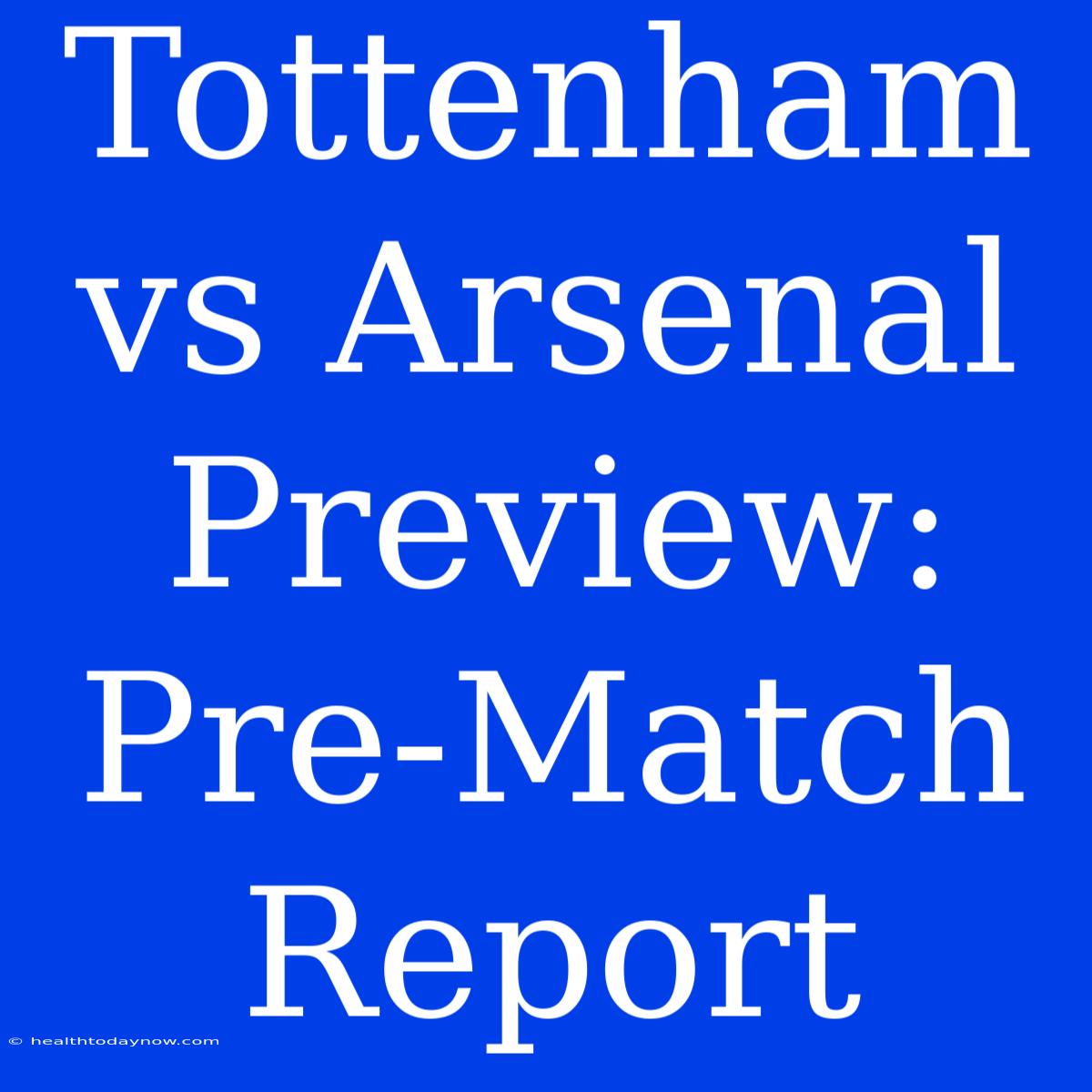 Tottenham Vs Arsenal Preview: Pre-Match Report