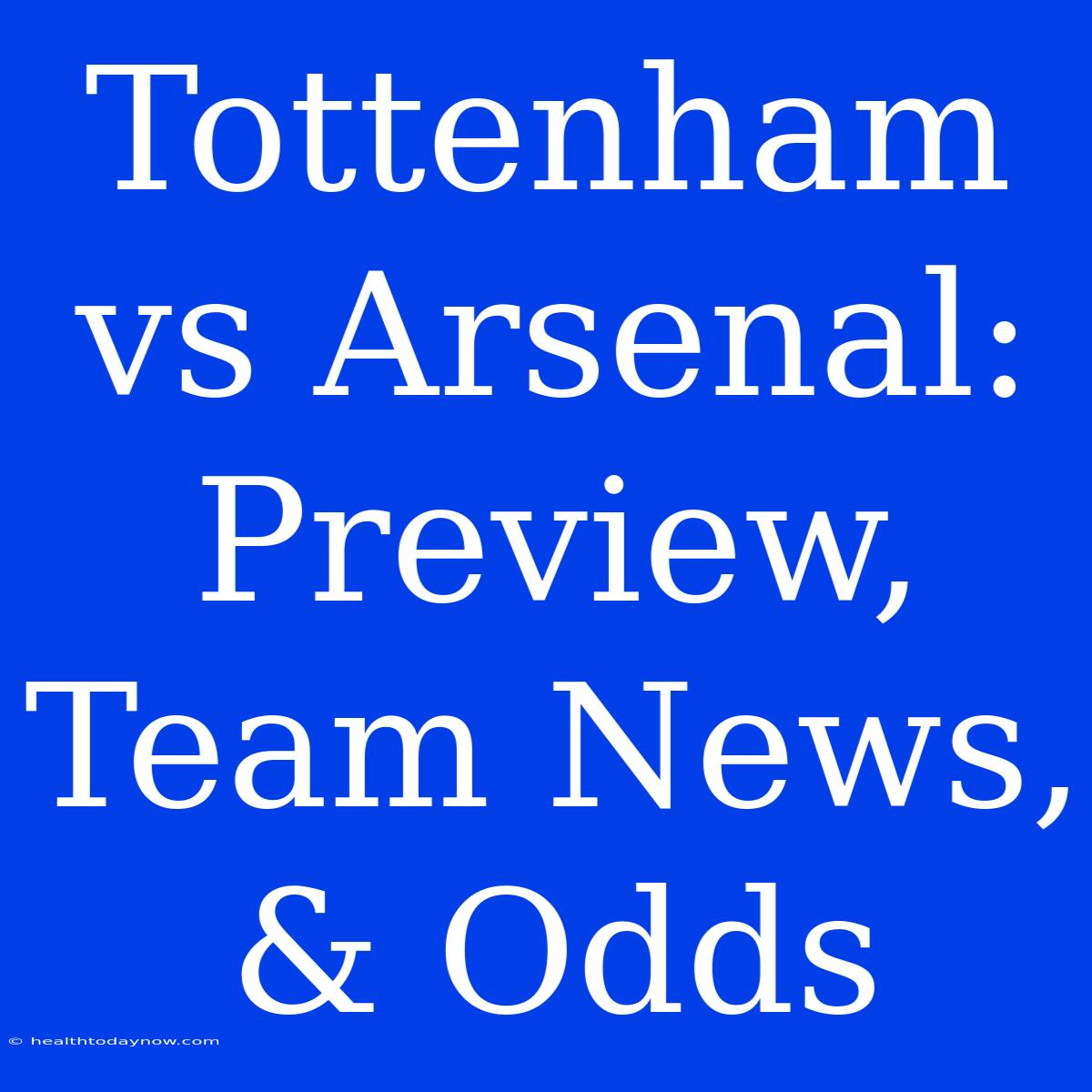 Tottenham Vs Arsenal: Preview, Team News, & Odds