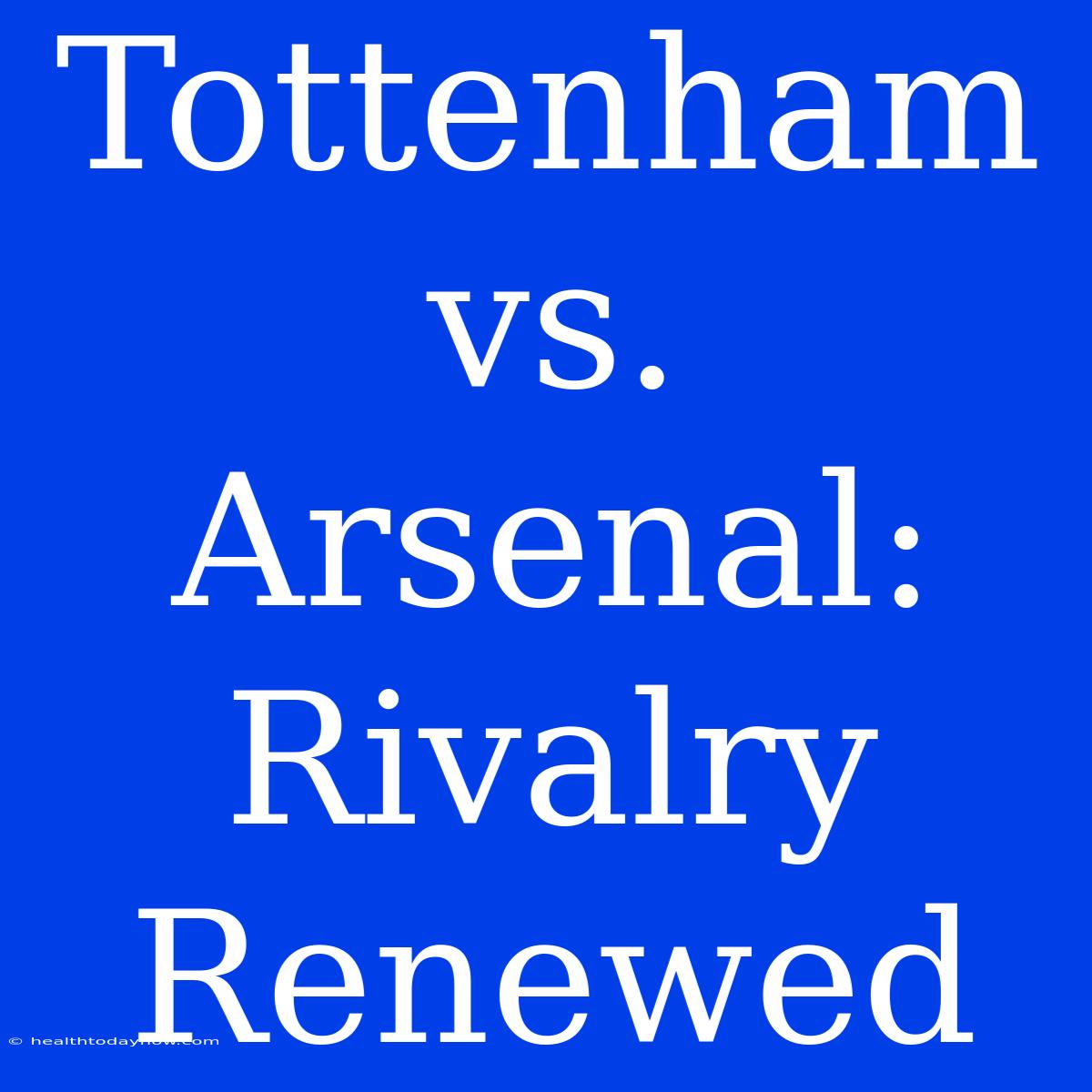 Tottenham Vs. Arsenal: Rivalry Renewed