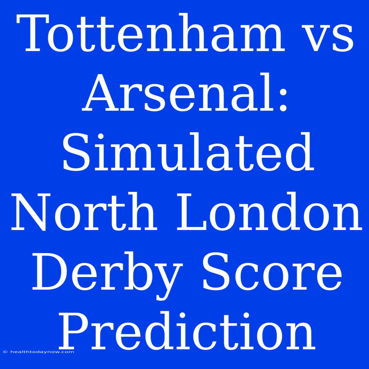 Tottenham Vs Arsenal: Simulated North London Derby Score Prediction