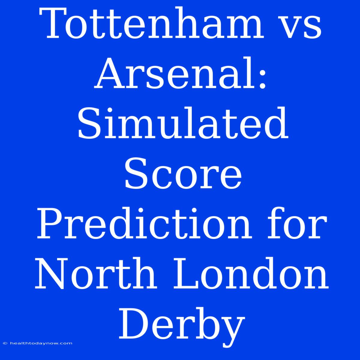 Tottenham Vs Arsenal: Simulated Score Prediction For North London Derby