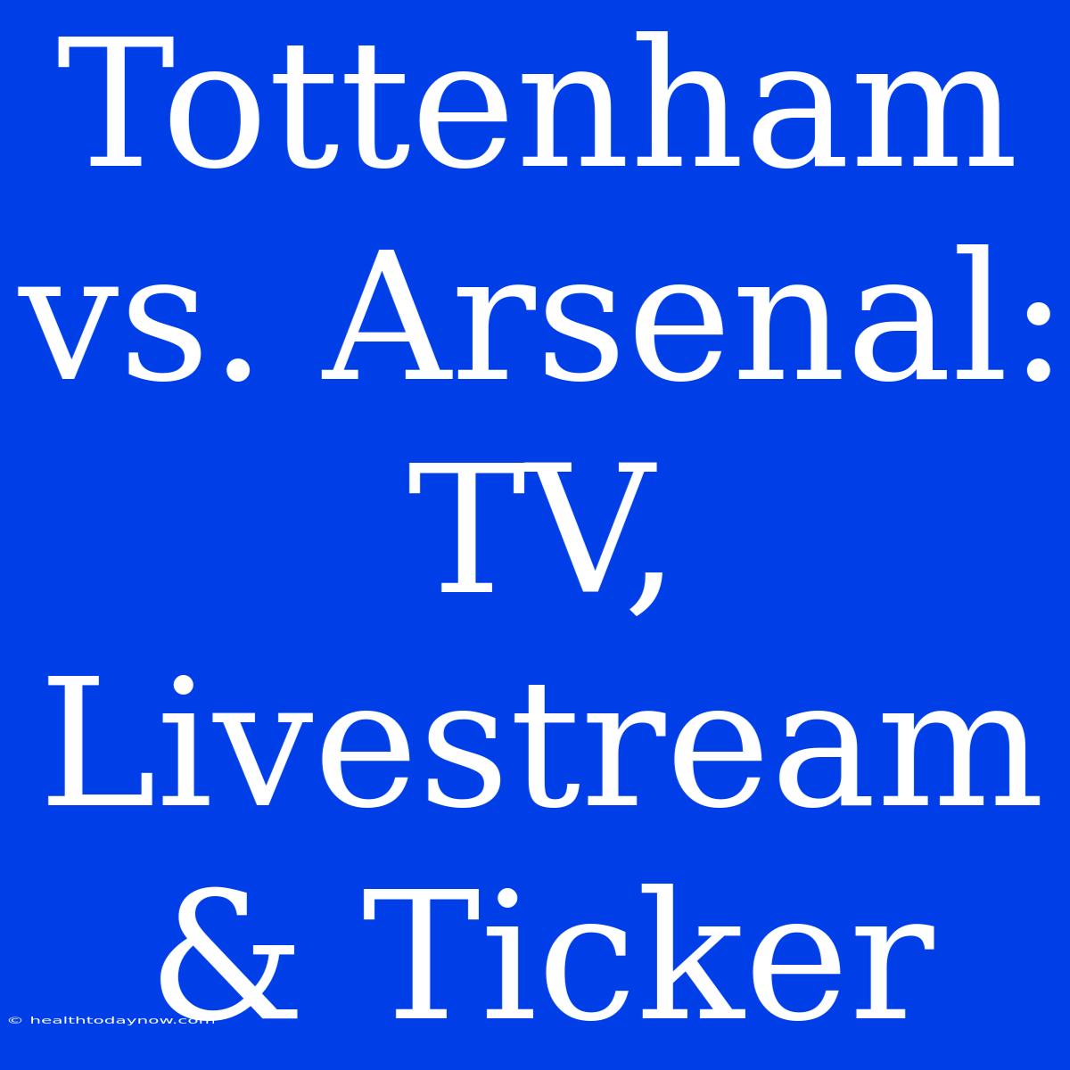 Tottenham Vs. Arsenal: TV, Livestream & Ticker