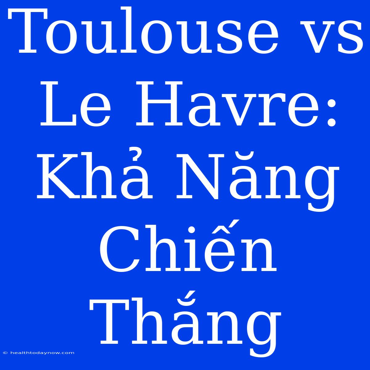 Toulouse Vs Le Havre: Khả Năng Chiến Thắng