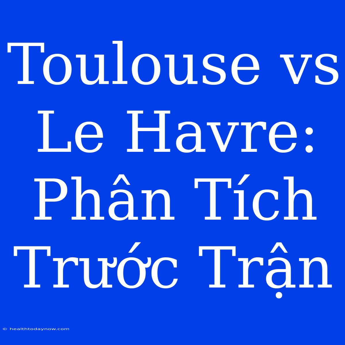 Toulouse Vs Le Havre: Phân Tích Trước Trận