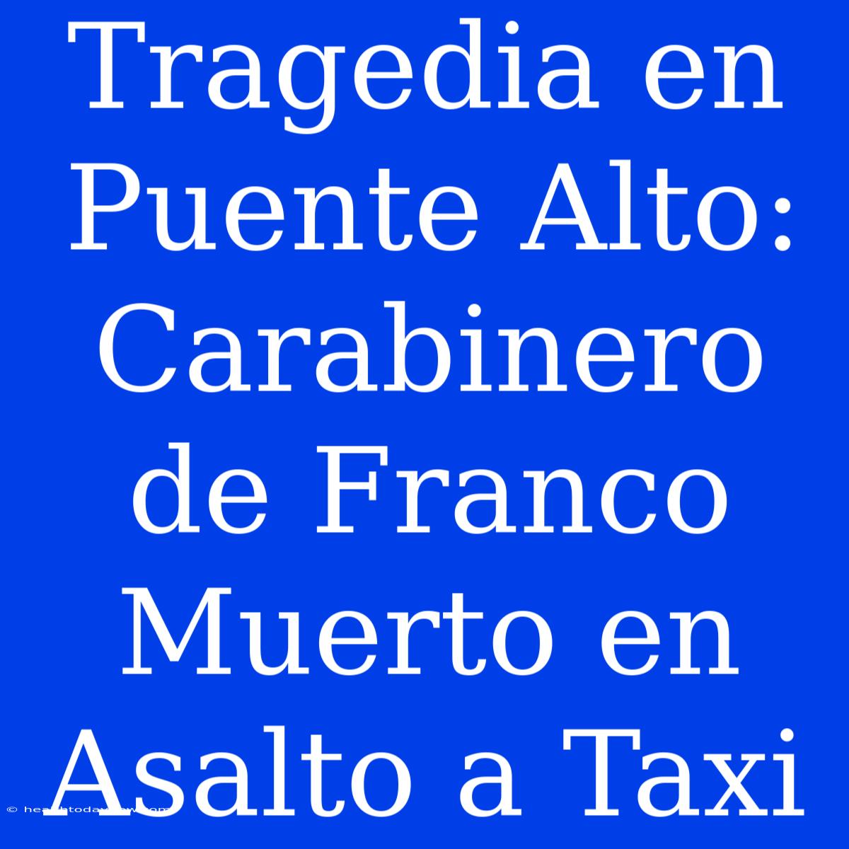 Tragedia En Puente Alto: Carabinero De Franco Muerto En Asalto A Taxi