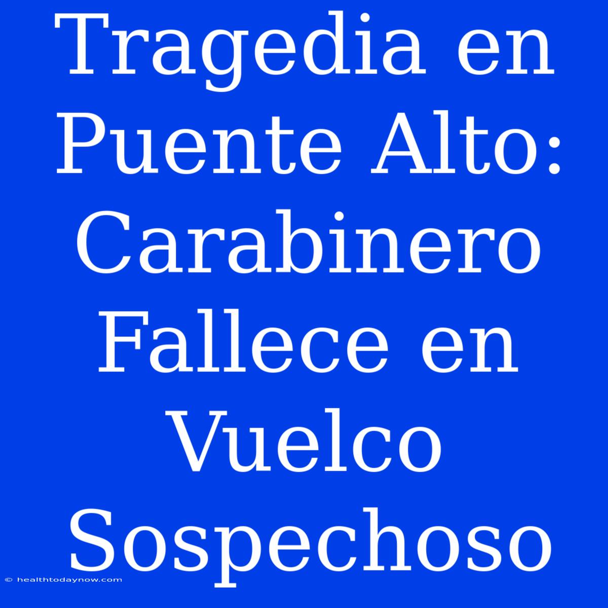 Tragedia En Puente Alto: Carabinero Fallece En Vuelco Sospechoso