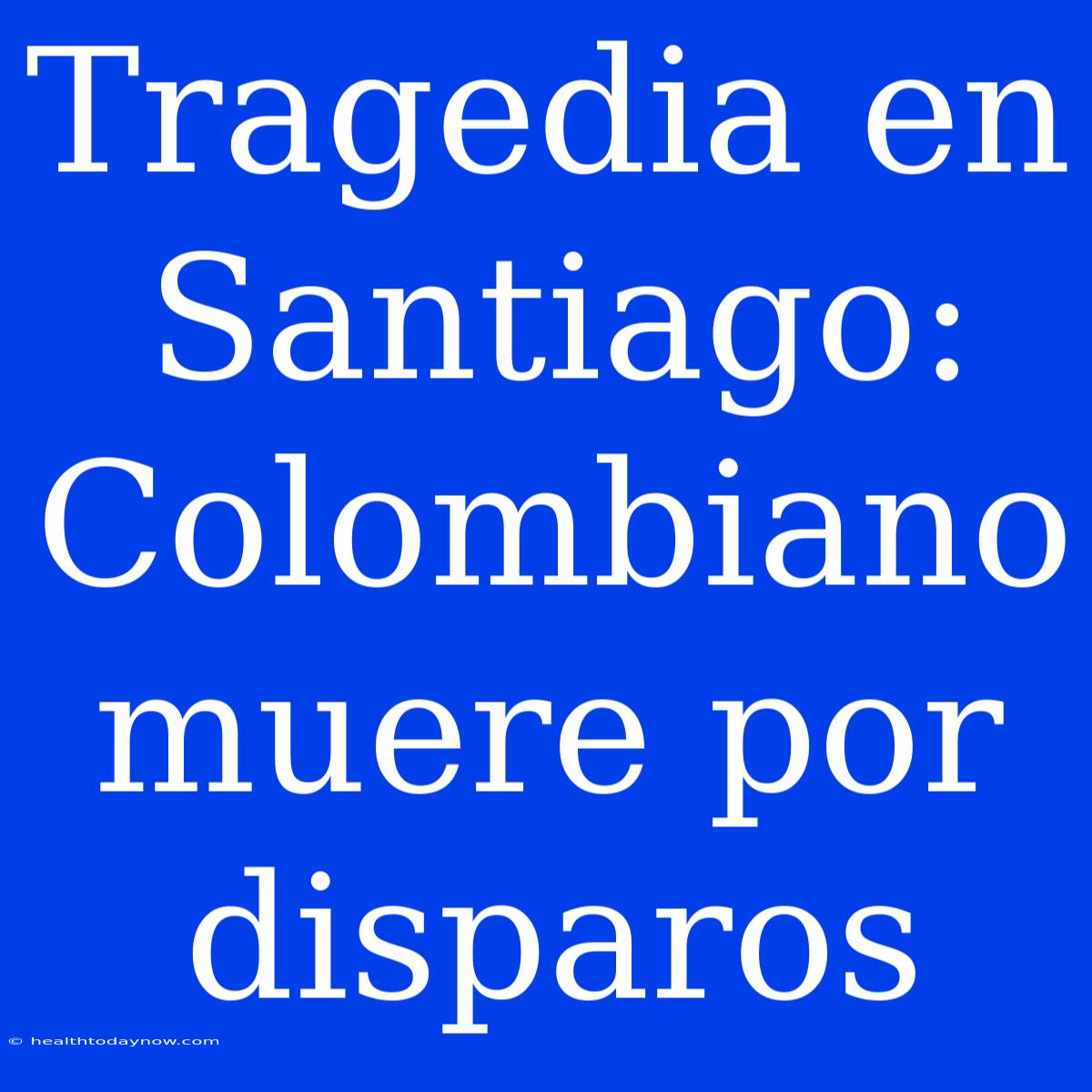 Tragedia En Santiago: Colombiano Muere Por Disparos