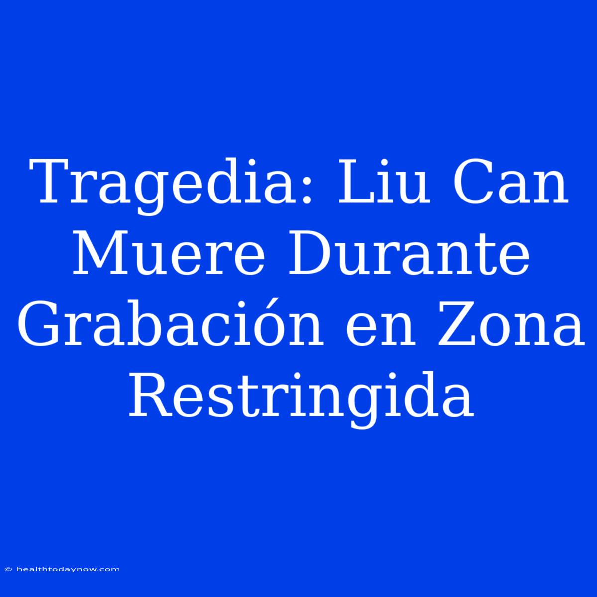 Tragedia: Liu Can Muere Durante Grabación En Zona Restringida