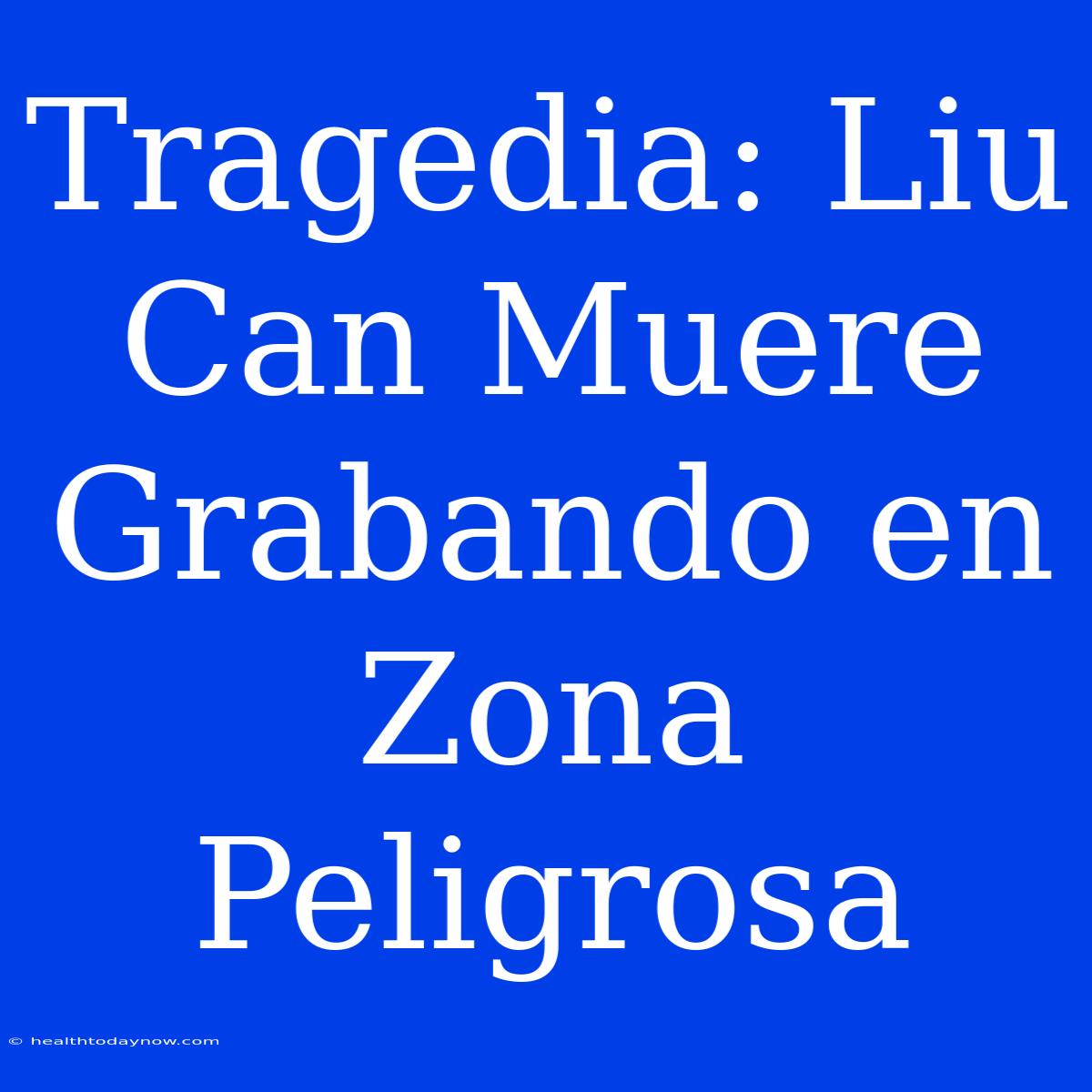 Tragedia: Liu Can Muere Grabando En Zona Peligrosa