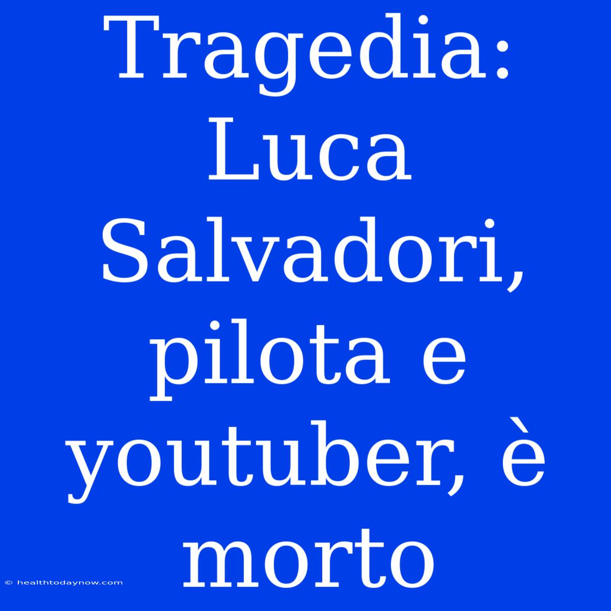 Tragedia: Luca Salvadori, Pilota E Youtuber, È Morto