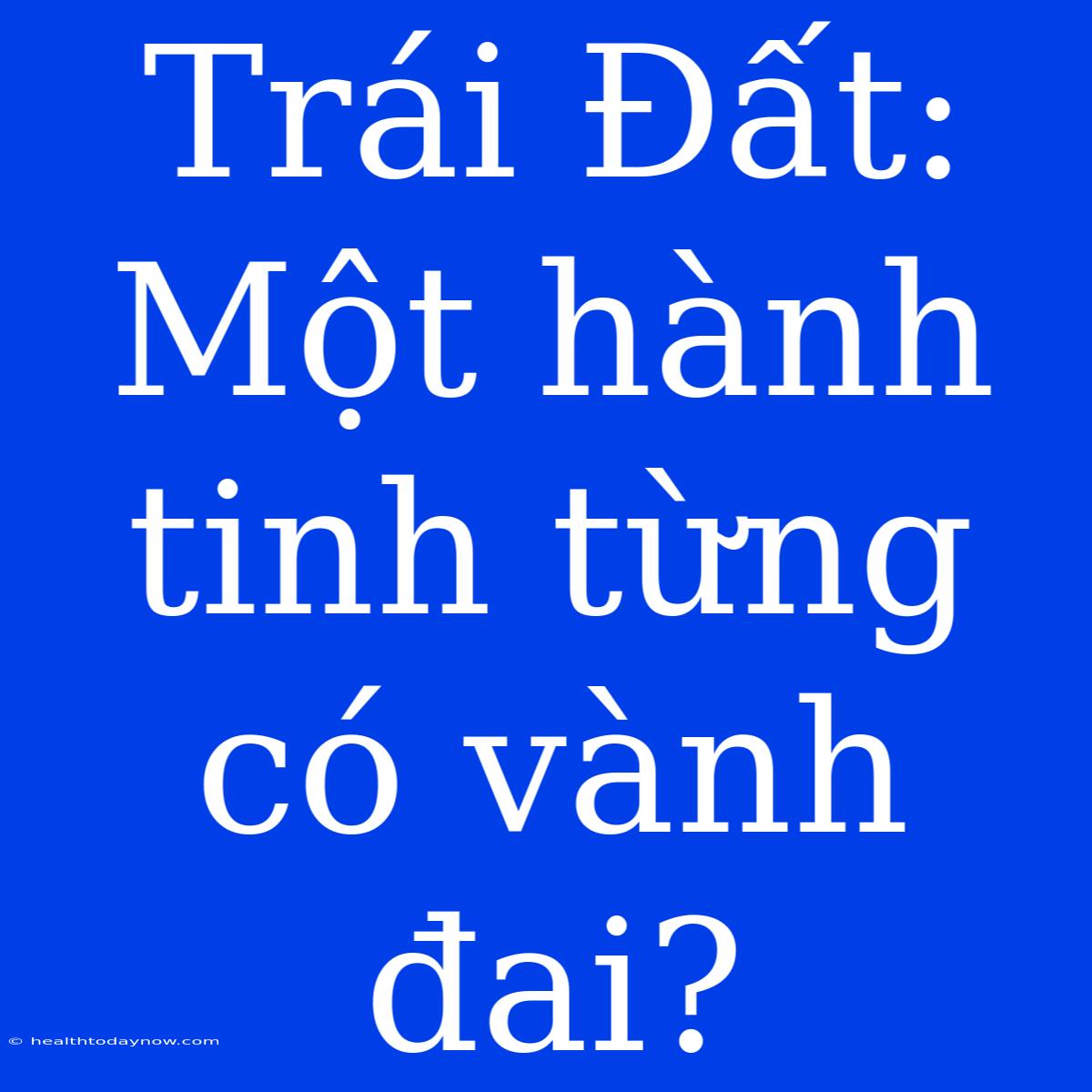 Trái Đất: Một Hành Tinh Từng Có Vành Đai? 