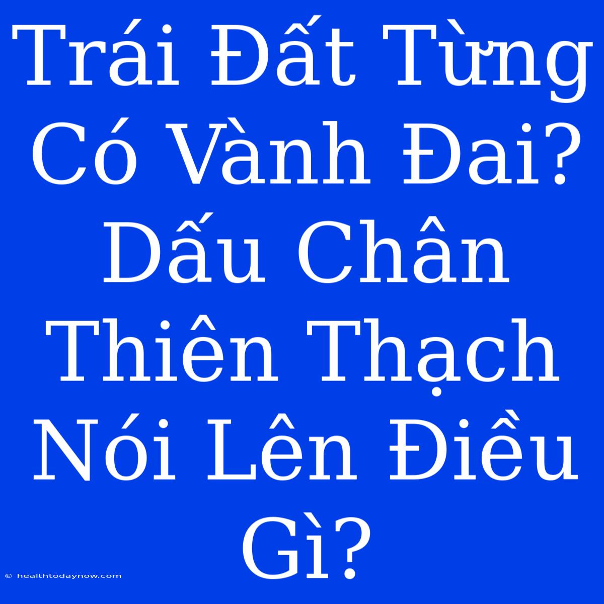 Trái Đất Từng Có Vành Đai? Dấu Chân Thiên Thạch Nói Lên Điều Gì?