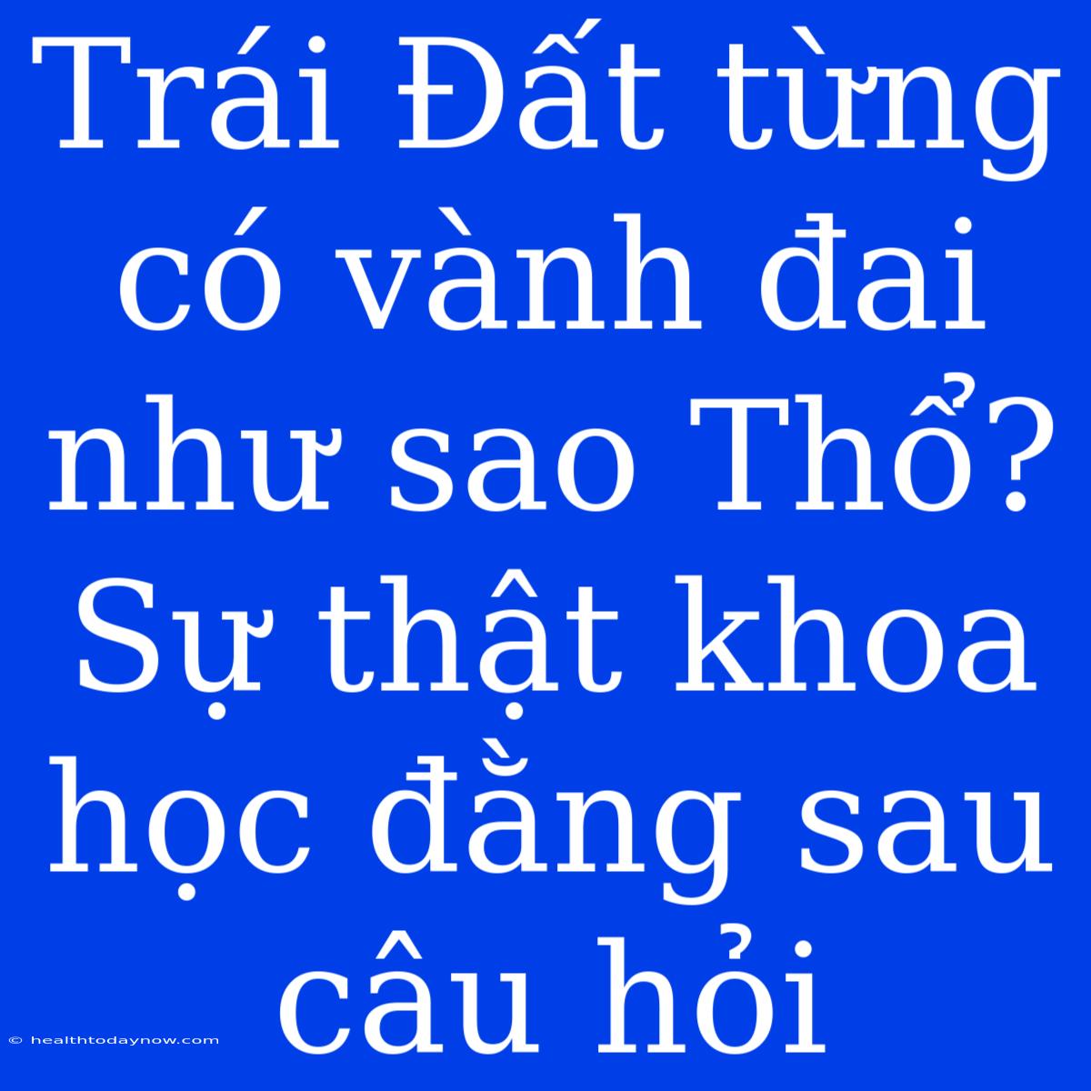 Trái Đất Từng Có Vành Đai Như Sao Thổ? Sự Thật Khoa Học Đằng Sau Câu Hỏi