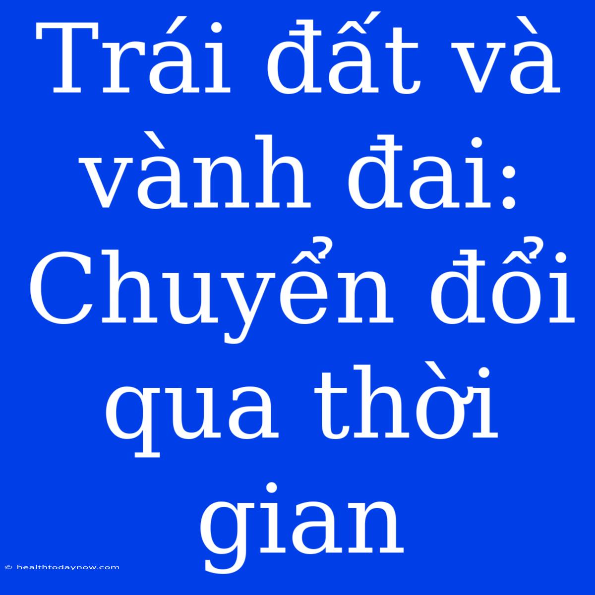 Trái Đất Và Vành Đai: Chuyển Đổi Qua Thời Gian 