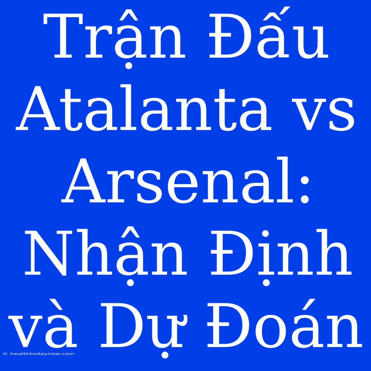 Trận Đấu Atalanta Vs Arsenal: Nhận Định Và Dự Đoán