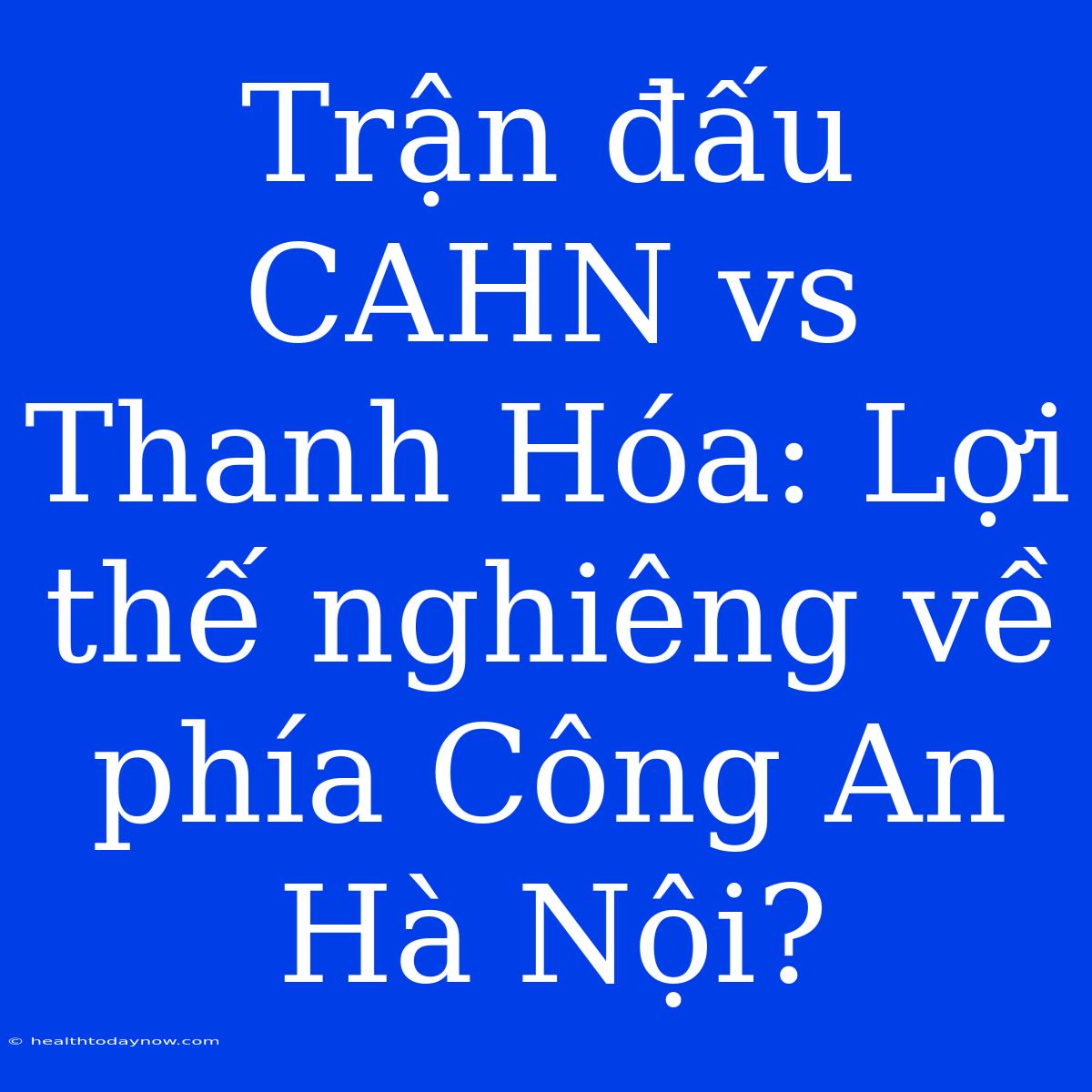 Trận Đấu CAHN Vs Thanh Hóa: Lợi Thế Nghiêng Về Phía Công An Hà Nội?