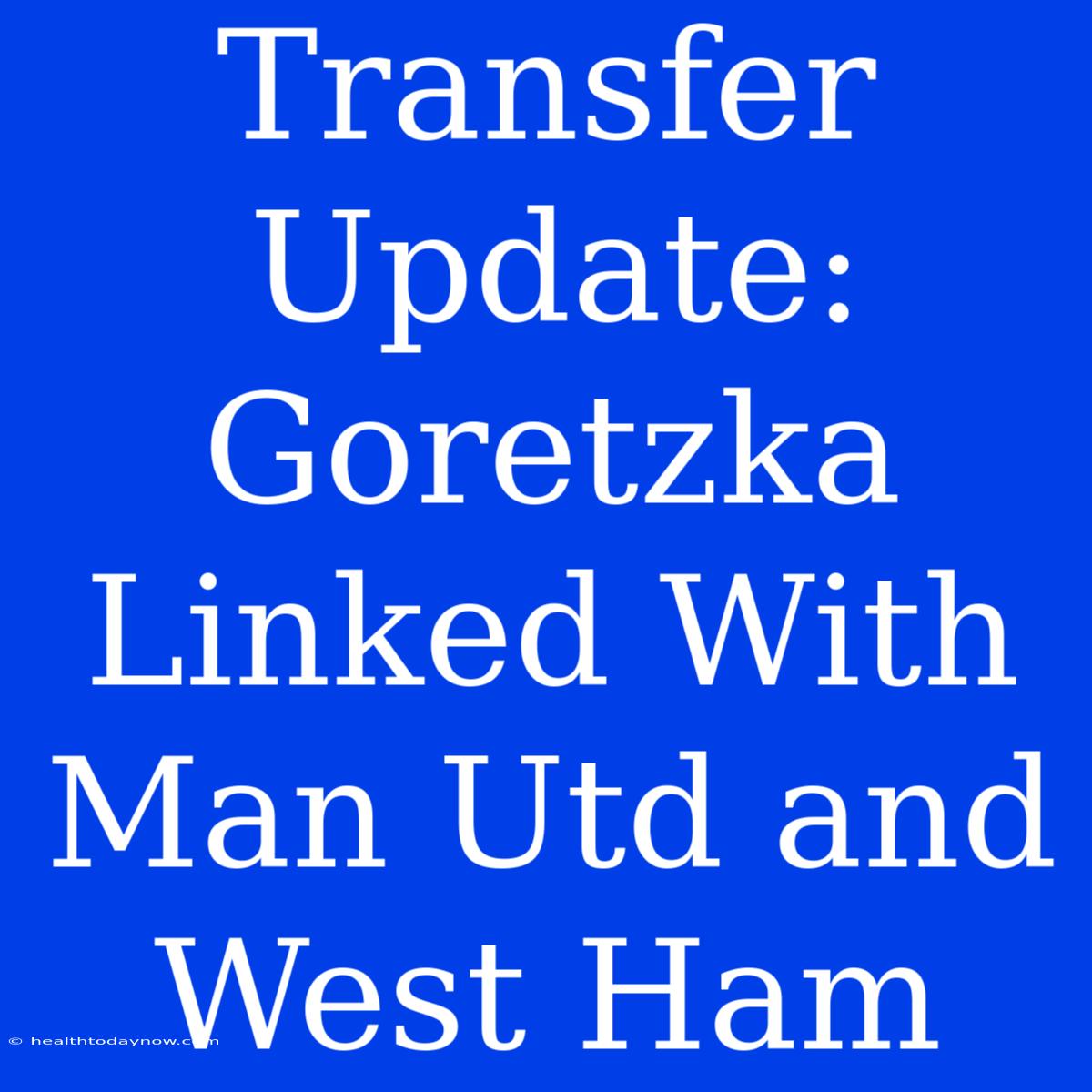 Transfer Update: Goretzka Linked With Man Utd And West Ham