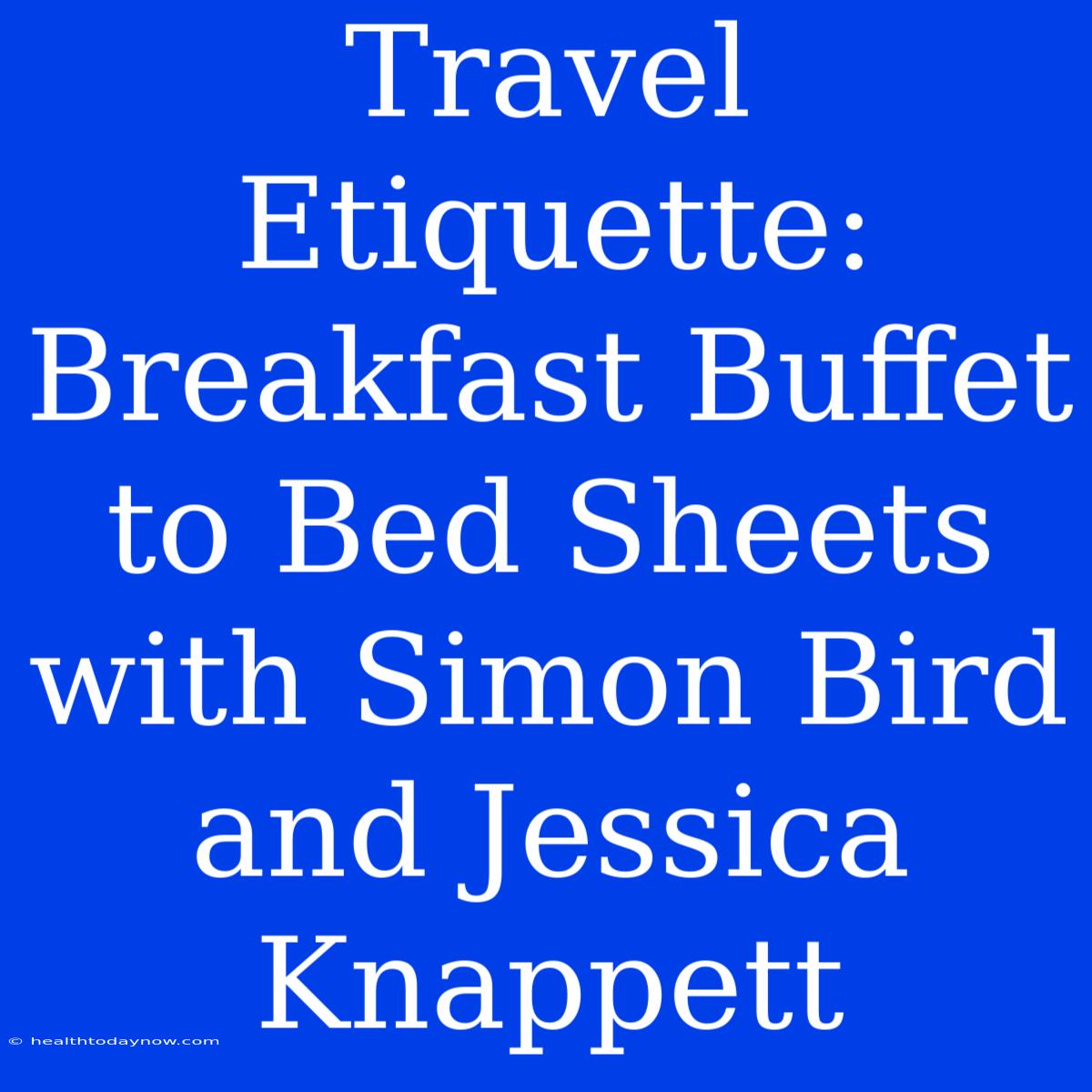 Travel Etiquette: Breakfast Buffet To Bed Sheets With Simon Bird And Jessica Knappett