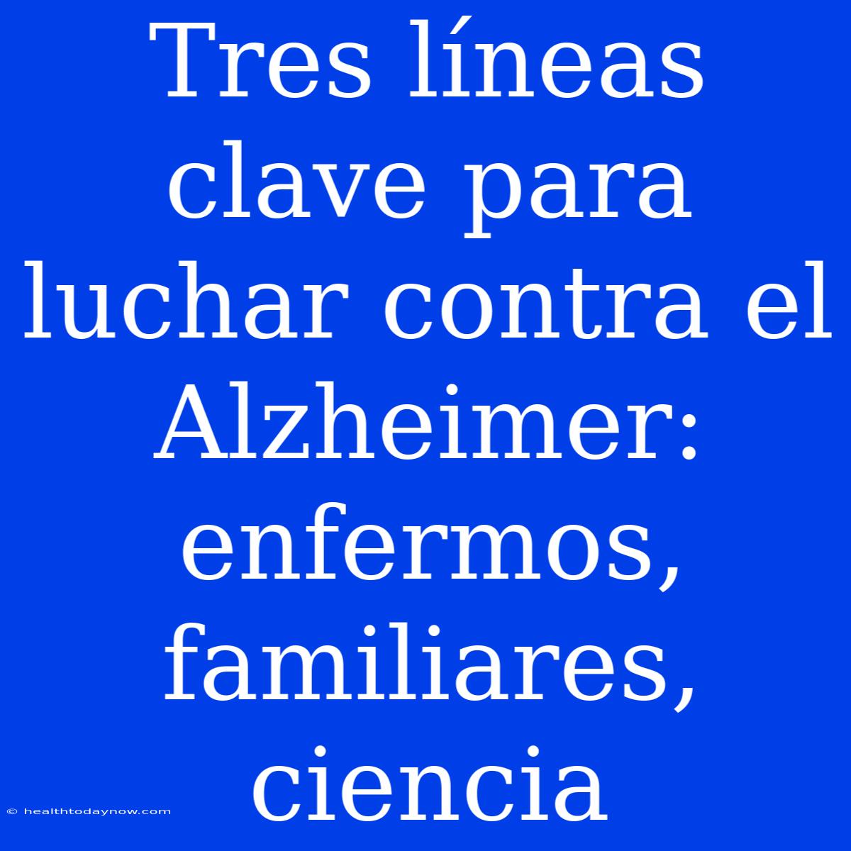 Tres Líneas Clave Para Luchar Contra El Alzheimer: Enfermos, Familiares, Ciencia