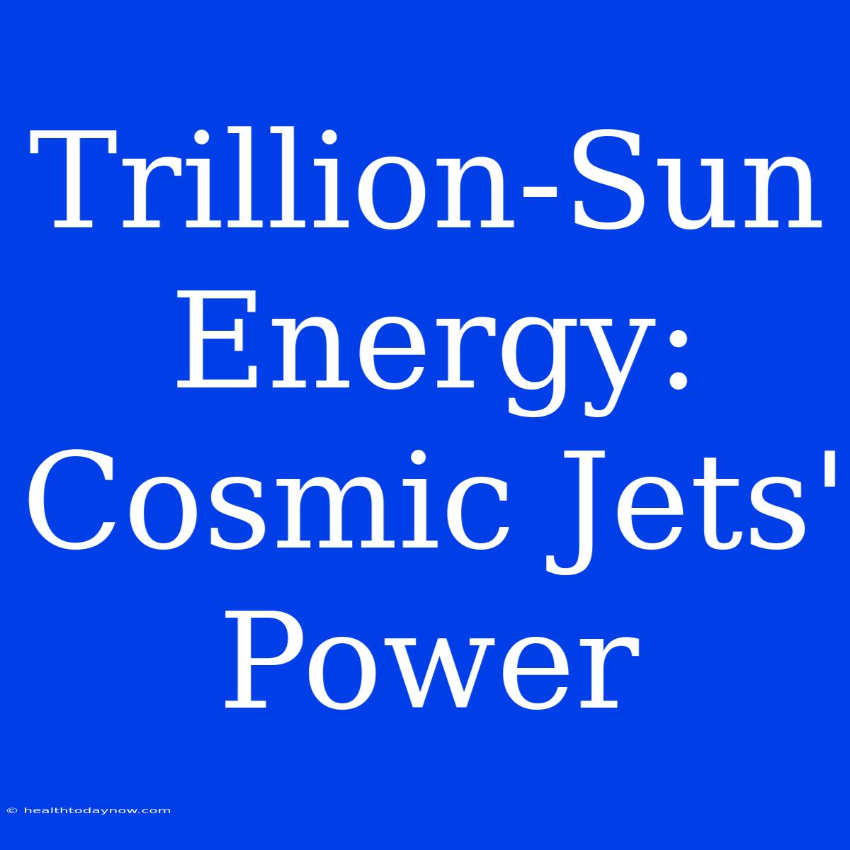 Trillion-Sun Energy: Cosmic Jets' Power