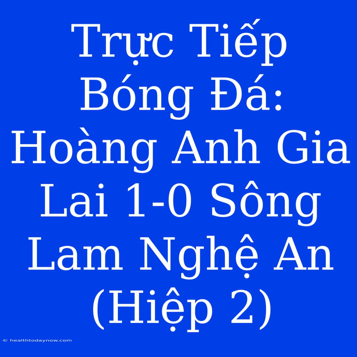 Trực Tiếp Bóng Đá: Hoàng Anh Gia Lai 1-0 Sông Lam Nghệ An (Hiệp 2)