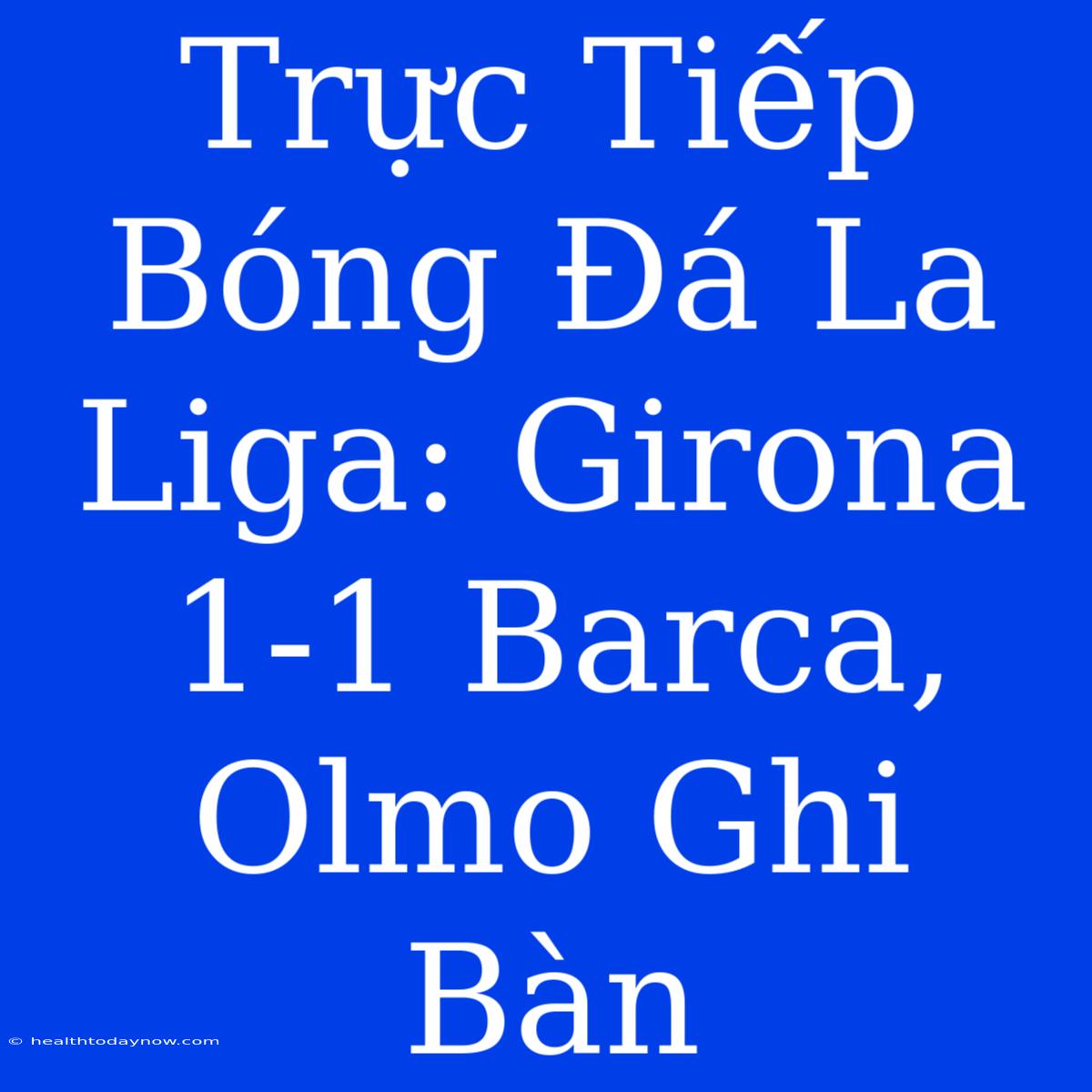 Trực Tiếp Bóng Đá La Liga: Girona 1-1 Barca, Olmo Ghi Bàn