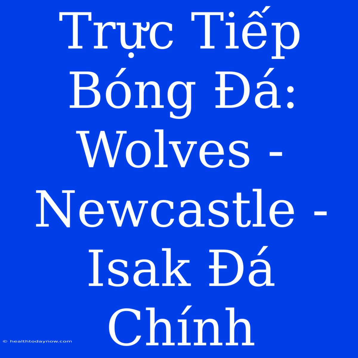 Trực Tiếp Bóng Đá: Wolves - Newcastle - Isak Đá Chính