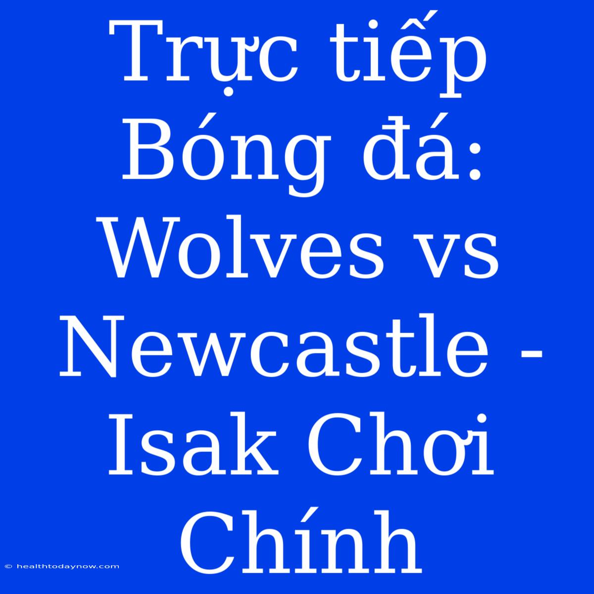 Trực Tiếp Bóng Đá: Wolves Vs Newcastle - Isak Chơi Chính